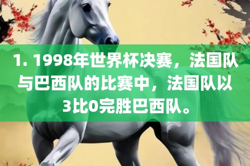 1. 1998年世界杯决赛，法国队与巴西队的比赛中，法国队以3比0完胜巴西队。