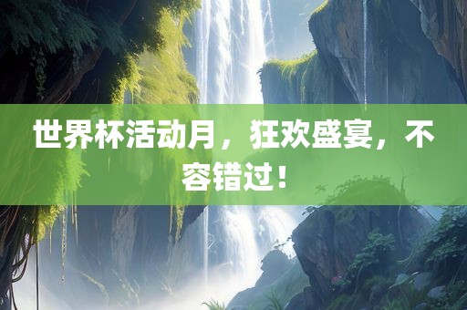 世界杯活动月，狂欢盛宴，不容错过！