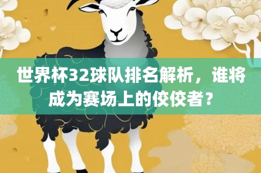 世界杯32球队排名解析，谁将成为赛场上的佼佼者？