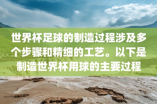 世界杯足球的制造过程涉及多个步骤和精细的工艺。以下是制造世界杯用球的主要过程
