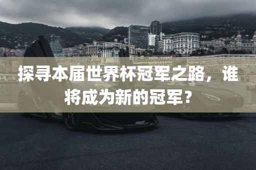 探寻本届世界杯冠军之路，谁将成为新的冠军？