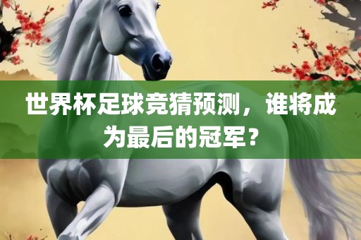 世界杯足球竞猜预测，谁将成为最后的冠军？
