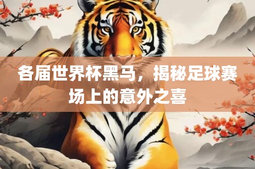 各届世界杯黑马，揭秘足球赛场上的意外之喜