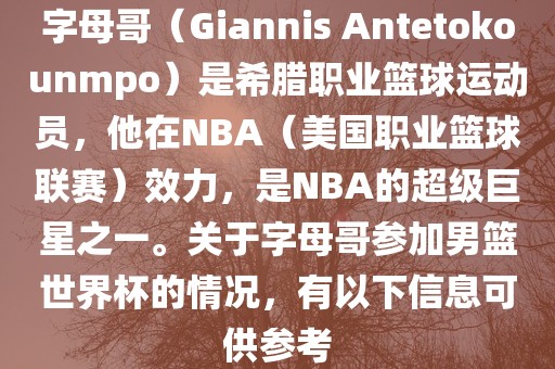 字母哥（Giannis Antetokounmpo）是希腊职业篮球运动员，他在NBA（美国职业篮球联赛）效力，是NBA的超级巨星之一。关于字母哥参加男篮世界杯的情况，有以下信息可供参考