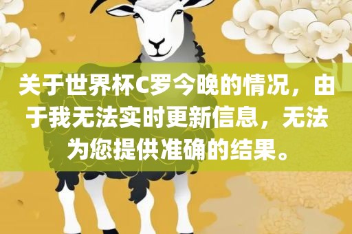 关于世界杯C罗今晚的情况，由于我无法实时更新信息，无法为您提供准确的结果。