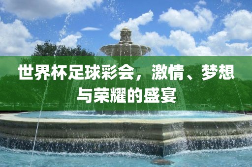 世界杯足球彩会，激情、梦想与荣耀的盛宴