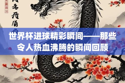 世界杯进球精彩瞬间——那些令人热血沸腾的瞬间回顾