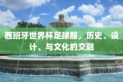 西班牙世界杯足球服，历史、设计、与文化的交融