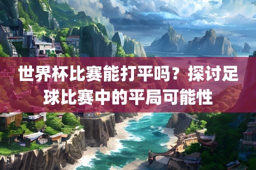 世界杯比赛能打平吗？探讨足球比赛中的平局可能性