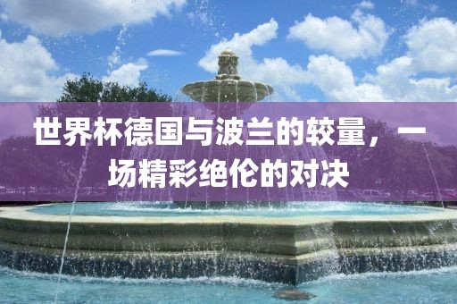 世界杯德国与波兰的较量，一场精彩绝伦的对决