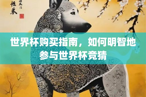 世界杯购买指南，如何明智地参与世界杯竞猜