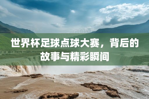 世界杯足球点球大赛，背后的故事与精彩瞬间