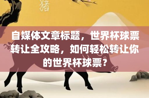 自媒体文章标题，世界杯球票转让全攻略，如何轻松转让你的世界杯球票？