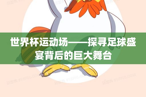 世界杯运动场——探寻足球盛宴背后的巨大舞台
