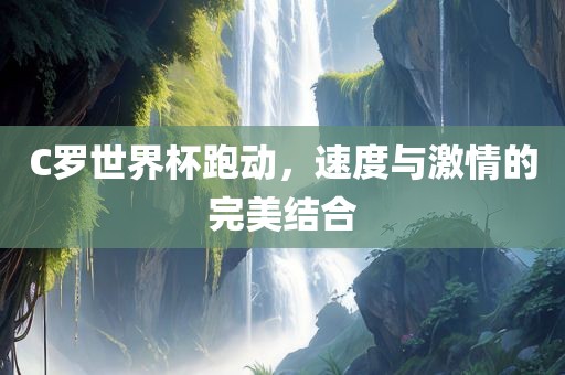 C罗世界杯跑动，速度与激情的完美结合