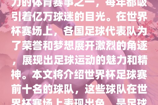 世界杯足球赛是全球最具影响力的体育赛事之一，每年都吸引着亿万球迷的目光。在世界杯赛场上，各国足球代表队为了荣誉和梦想展开激烈的角逐，展现出足球运动的魅力和精神。本文将介绍世界杯足球赛前十名的球队，这些球队在世界杯赛场上表现出色，是足球界最顶尖的球队之一。