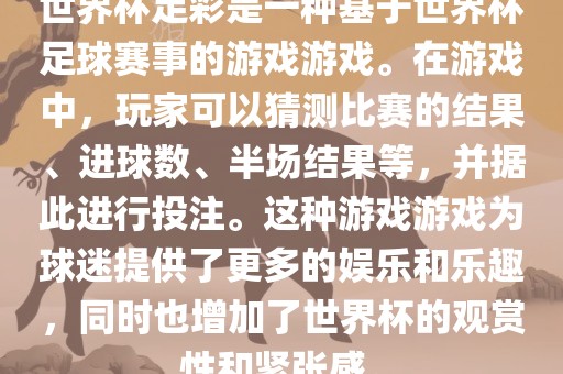 世界杯足彩是一种基于世界杯足球赛事的游戏游戏。在游戏中，玩家可以猜测比赛的结果、进球数、半场结果等，并据此进行投注。这种游戏游戏为球迷提供了更多的娱乐和乐趣，同时也增加了世界杯的观赏性和紧张感。