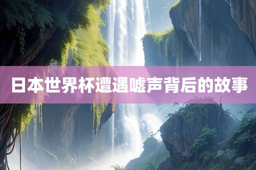 日本世界杯遭遇嘘声背后的故事