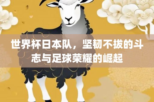 世界杯日本队，坚韧不拔的斗志与足球荣耀的崛起