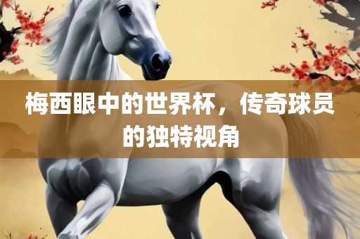 梅西眼中的世界杯，传奇球员的独特视角