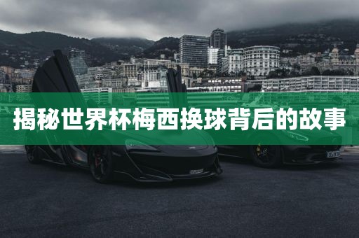 揭秘世界杯梅西换球背后的故事