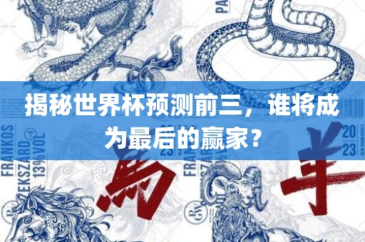 揭秘世界杯预测前三，谁将成为最后的赢家？