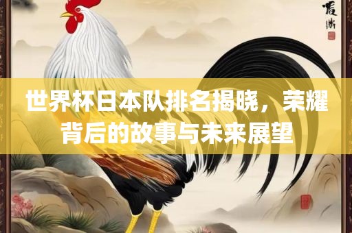 世界杯日本队排名揭晓，荣耀背后的故事与未来展望