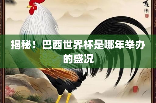 揭秘！巴西世界杯是哪年举办的盛况