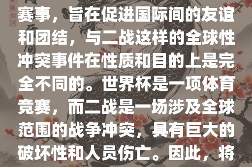 世界杯作为一项全球性的体育赛事，旨在促进国际间的友谊和团结，与二战这样的全球性冲突事件在性质和目的上是完全不同的。世界杯是一项体育竞赛，而二战是一场涉及全球范围的战争冲突，具有巨大的破坏性和人员伤亡。因此，将世界杯比作二战是不恰当的。