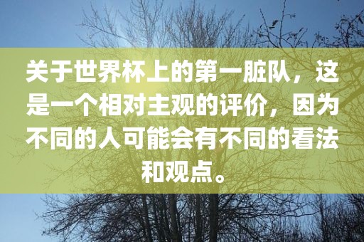 关于世界杯上的第一脏队，这是一个相对主观的评价，因为不同的人可能会有不同的看法和观点。