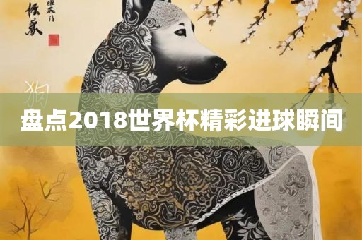 盘点2018世界杯精彩进球瞬间