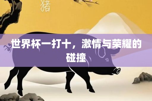 世界杯一打十，激情与荣耀的碰撞