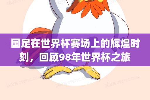 国足在世界杯赛场上的辉煌时刻，回顾98年世界杯之旅