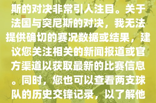 在世界杯赛场上，法国与突尼斯的对决非常引人注目。关于法国与突尼斯的对决，我无法提供确切的赛况数据或结果，建议您关注相关的新闻报道或官方渠道以获取最新的比赛信息。同时，您也可以查看两支球队的历史交锋记录，以了解他们的实力和战术风格。
