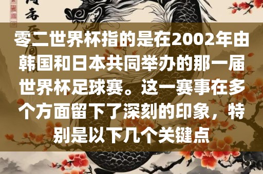 零二世界杯指的是在2002年由韩国和日本共同举办的那一届世界杯足球赛。这一赛事在多个方面留下了深刻的印象，特别是以下几个关键点