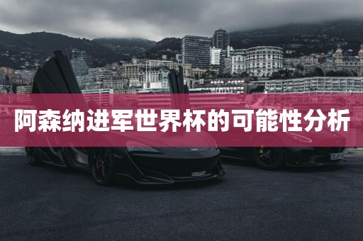 阿森纳进军世界杯的可能性分析