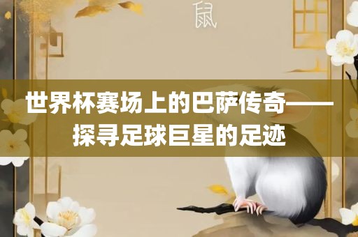 世界杯赛场上的巴萨传奇——探寻足球巨星的足迹