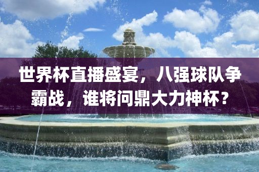 世界杯直播盛宴，八强球队争霸战，谁将问鼎大力神杯？