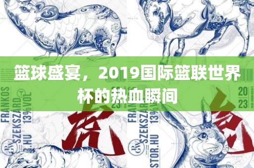 篮球盛宴，2019国际篮联世界杯的热血瞬间