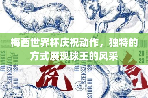 梅西世界杯庆祝动作，独特的方式展现球王的风采