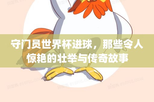 守门员世界杯进球，那些令人惊艳的壮举与传奇故事