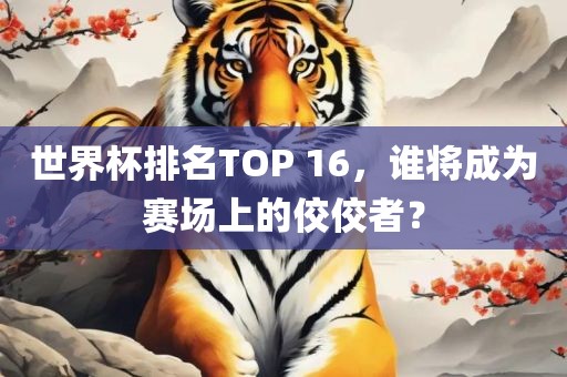 世界杯排名TOP 16，谁将成为赛场上的佼佼者？