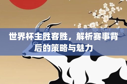 世界杯主胜客胜，解析赛事背后的策略与魅力