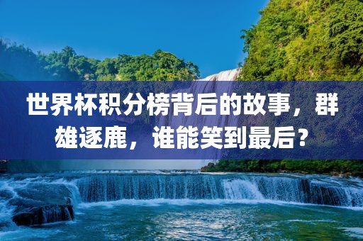 世界杯积分榜背后的故事，群雄逐鹿，谁能笑到最后？