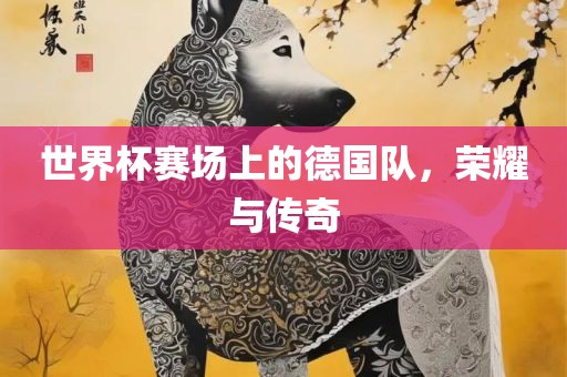 世界杯赛场上的德国队，荣耀与传奇