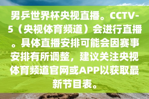 男乒世界杯央视直播。CCTV-5（央视体育频道）会进行直播。具体直播安排可能会因赛事安排有所调整，建议关注央视体育频道官网或APP以获取最新节目表。