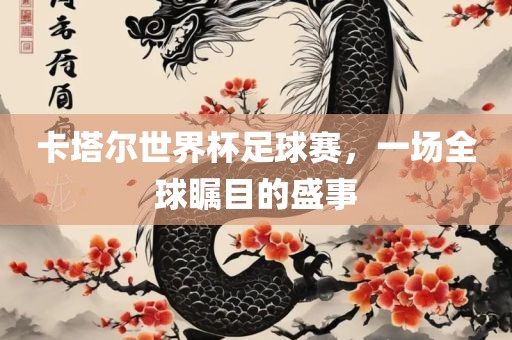 卡塔尔世界杯足球赛，一场全球瞩目的盛事