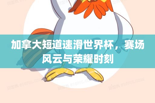 加拿大短道速滑世界杯，赛场风云与荣耀时刻