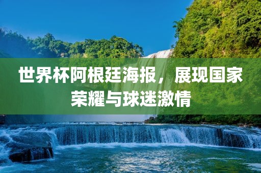 世界杯阿根廷海报，展现国家荣耀与球迷激情