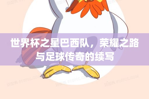 世界杯之星巴西队，荣耀之路与足球传奇的续写